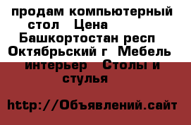 продам компьютерный стол › Цена ­ 1 500 - Башкортостан респ., Октябрьский г. Мебель, интерьер » Столы и стулья   